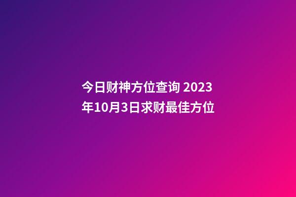 今日财神方位查询 2023年10月3日求财最佳方位